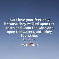 I love your feet quotes. But I Love Your Feet Only Because They Walked Upon The Earth Idlehearts