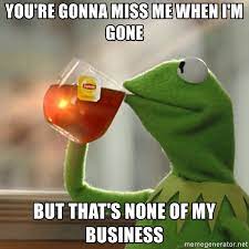 You Re Gonna Miss Me When I M Gone But That S None Of My Business Kermit The Frog Drinking Tea Meme Generator