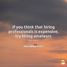 If You Think That Hiring Professionals Is Expensive Try Hiring Amateurs Idlehearts