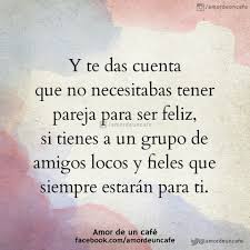 Y Te Das Cuenta Que No Necesitabas Tener Pareja Para Ser Feliz Si Tienes A Un Grupo De Amigos Locos Y Fieles Que Siempre Estar Words Me Quotes English Phrases