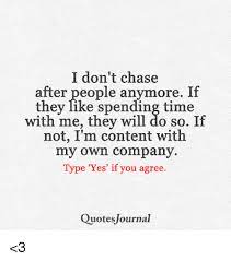 I Don T Chase After People Anymore If They Like Spending Time With Me They Will Do So If Not I M Content With My Own Company Type Yes If You Agree Quotes Journal