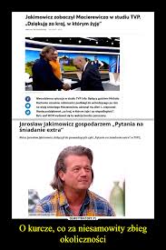 Jarosław jakimowicz, aktor, sympatyk pis, a od niedawna stały gospodarz jednego z programów publicystycznych telewizji polskiej, ma dorosłego syn, który, jak się okazuje, nie podziela poglądów. O Kurcze Co Za Niesamowity Zbieg Okolicznosci Demotywatory Pl