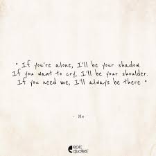 If You Are Alone I Will Be Your Shadow If You Want To Cry I Will Be Your Shoulder If You Need Me I Will Always Be There Me