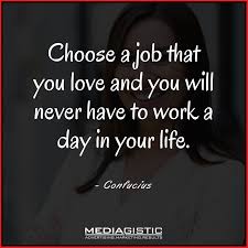 Love What You Do And Never Work A Day In Your Life Choose A Job That You Love And You Will Never Have To Work A Day In Your Life Confucius A Day In Life Life Job