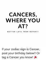 The sun sign really only gives you a small portion of a much larger picture. Cancers Where You At Better Late Than Ne Ver If Your Zodiac Sign Is Cancer Post Your Birthday Below Or Tag A Cancer You Know Birthday Meme On Me Me