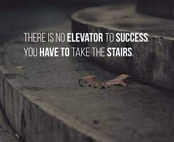 There is no elevator to success. There Is No Elevator To Success You Have To Take The Stairs