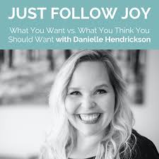 What You Want vs. What You Think You Should Want with Danielle Hendrickson  — Just Follow Joy