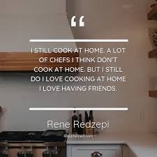 Learning and sharing chinese food became a way to connect me with my roots and the rest of the world. I Still Cook At Home A Lot Of Chefs I Rene Redzepi About Home