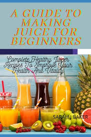 Healthy juice recipes to benefit your diet. A Guide To Making Juice For Beginners Complete Healthy Juicer Recipes To Improve Your Health And Vitality Paperback Chapters Books Gifts