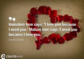 Amazing quotes to bring inspiration, personal growth, love and happiness to your everyday life. Quote Immature Love Says I Love You Because I Need You Mature Love Says I Need You Because I Love You