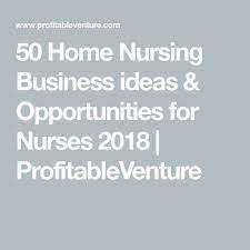 50 Home Nursing Business Ideas Opportunities For Nurses 2018 Profitableventure Healthcare Business Nurse Entrepreneur Medical Business