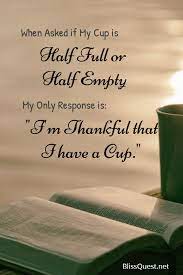 Here at quality unearthed we like to look at things in life with the 'glass is always half full' state of mind, after all, why would you want to look at things any other way? When Asked If My Cup Is Half Full Or Half Empty My Only Response Is I M Thankful That I Have A Cup Positive Living Quotes Love Life Quotes Spiritual Quotes
