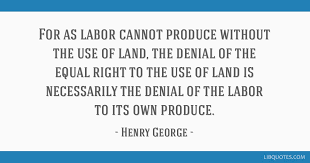 Explore our collection of motivational and henry george — american economist born on september 02, 1839, died on october 29. For As Labor Cannot Produce Without The Use Of Land The Denial Of The Equal Right