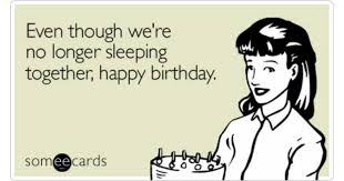 Thank you for all the things you taught me and for your help in making big decisions. Even Though We Re No Longer Sleeping Together Happy Birthday Birthday Ecard