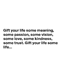 Well, passion is real, and very powerful. Gift Your Life Some Meaning Some Passion Some Vision Some Love Some Kindness Some Trust Gift Your Life Some Life Post By Sudeshnarocks On Boldomatic
