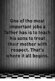 One Of The Most Important Jobs A Father Has Is To Teach His Sons To Treat Their Mother With Respect That S Where I Nervous Quotes Mother Quotes Respect Quotes