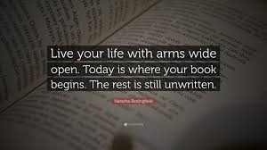 I dare anyone not to do something differently in their daily life at least once after they can also be daily practices which help you in the most difficult moments of your life. Natasha Bedingfield Quote Live Your Life With Arms Wide Open Today Is Where Your Book Begins