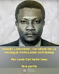 DANIEL LARIVIÈRE : UN GÉNIE DE LA MUSIQUE POPULAIRE HAÏTIENNE Par Louis  Carl Saint Jean (1ère partie) « Les hommes passent comme les fleurs qui  s'épanouissent le matin, et qui le soir