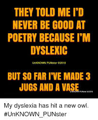 The best memes from instagram, facebook, vine, and twitter about dyslexia meme. They Told Me I D Never Be Good At Poetry Because I M Dyslexic Unknown Punster But So Far I Ve Made 3 Jugs And A Vase Unknown Punster My Dyslexia Has Hit A New