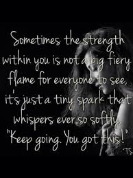 Sometimes The Strength Within You Is Not A Big Fiery Flame For Everyone To See It S Just A Tiny Spark That Whispers E Encouragement Quotes Chemo Quotes Quotes