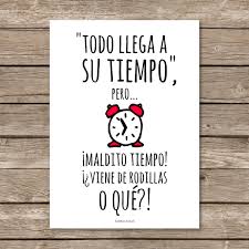 Todo Llega A Su Tiempo Pero Maldito Tiempo Viene De Rodillas O Que Frases Hilarantes Frases Divertidas Frases Chulas