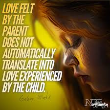 Love Felt By The Parent Does Not Automatically Translate Into Love Experienced By The Child Gabor Gentle Parenting Parenting Quotes Child Abuse Awareness