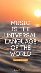 It is one of the few things everyone has the capacity to appreciate. Music Is The Universal Language Of The World Quote By Henry Longfellow Quotesbook