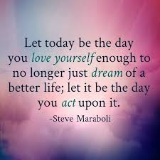 Let Today Be The Day You Love Yourself Enough To No Longer Just Dream Of A Better Life Let It Be The Day You Act Upon Quotes Inspirational Quotes Life Quotes