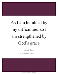 As I Am Humbled By My Difficulties So I Am Strengthened By Picture Quotes