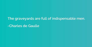 The Graveyards Are Full Of Indispensable Men Charles De Gaulle Quotation Io