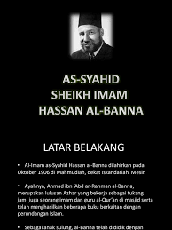 A teacher in the city of ismailia, near the suez canal, he established the society of the muslim brothers there in 1928 to rejuvenate islamic society. As Syahid Sheikh Imam Hassan Al Banna