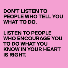 Don't listen to.what people say.they don't know about.bout you and me. Don T Listen To People Who Tell You What To Do Listen To People Who Encourage You To Do What You Know In Your Heart Is Right Post By Sontas On Boldomatic