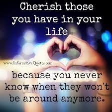 Informativequotes Com Cherish Those You Have In Your Life Because You