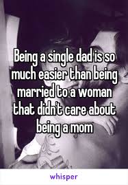Being A Single Dad Is So Much Easier Than Being Married To A Woman That Didn T Care About Being A Mom Single Dad Quotes Single Dads Single Dads Rock
