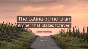 List 36 wise famous quotes about latina: Sonia Sotomayor Quote The Latina In Me Is An Ember That Blazes Forever