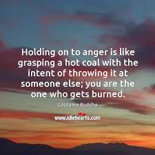 Holding On To Anger Is Like Grasping A Hot Coal With The Intent Of Throwing It At Someone Else Idlehearts