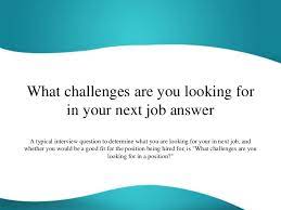 Sample answer to help explain why you left (or why you're looking). What Challenges Are You Looking For In Your Next Job Answer