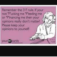 Remember The 3 F Rule If Your Not Fucking Me Feeding Me Or Financing Me Then Your Opinions Really Don T Matter Please Keep Your Opinions To Yourself Your E Cards Someecardscom
