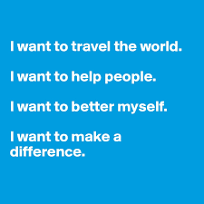 I Want To Travel The World I Want To Help People I Want To Better Myself I Want To Make A Difference Post By Kensieb On Boldomatic