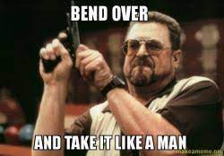 He does not bend over. Bend Over And Take It Like A Man Make A Meme