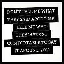 Don T Tell Me What They Said About Me Tell Me Why They Were So Comfortable To Say It Around You Words Quotes Life Quotes True Quotes