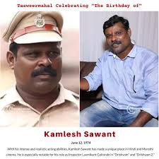 With his intense and realistic acting abilities, Kamlesh Sawant has made a  unique place in Hindi and Marathi cinema. He is especially notable for his  role as Inspector Laxmikant Gaitonde in "Drishyam"