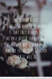 The Reason People Find It So Hard To Be Happy Is That They Always See The Past Better Than It Was The Present Worse Than It Is And The Future Less Resolved