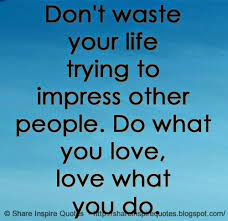 Don T Waste Your Life Trying To Impress Other People Do What You Love Love What You Do Life Lifelessons Lifeadvice Lifequote Life Quotes Life Big Words