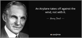 It was because of his keen knowledge of engineering and an impeccable wit that he earned the respect and admiration of his peers as well as. Henry Ford Quote An Airplane Takes Off Against The Wind Not With It