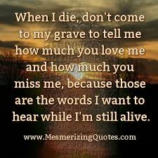 When I Die Don T Come To My Grave To Tell Me Tomorrow Quotes Die Quotes Today Quotes