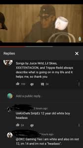 Please download one of our supported browsers. Replies Songs By Juice Wrld Lil Skies Xxxtentacion And Trippie Redd Always Describe What Is Going On In My Life And It Helps Me So Thank You 199 34 Add A Public