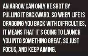 When life is dragging you back with difficulties, it means it's going to launch you into something great. An Arrow Can Only Be Shot By Pulling It Backward So When Life Is Dragging You Back With Difficulties It Means That It S Going To Launch You Into Something Great Quotes