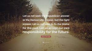 Let us not seek the republican answer or the democratic answer, but the right answer. John F Kennedy Quote Let Us Not Seek The Republican Answer Or The Democratic Answer But The Right Answer Let Us Not Seek To Fix The Blame F