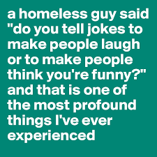 Once, i gave my husband silent treatment for a week. A Homeless Guy Said Do You Tell Jokes To Make People Laugh Or To Make People Think You Re Funny And That Is One Of The Most Profound Things I Ve Ever Experienced